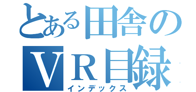 とある田舎のＶＲ目録まだ来ない（インデックス）