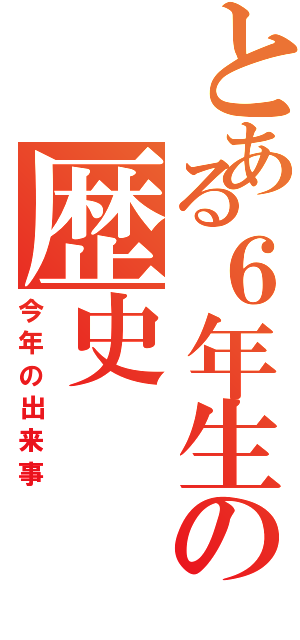 とある６年生の歴史（今年の出来事）