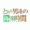 とある男達の極楽時間（よつえき部）