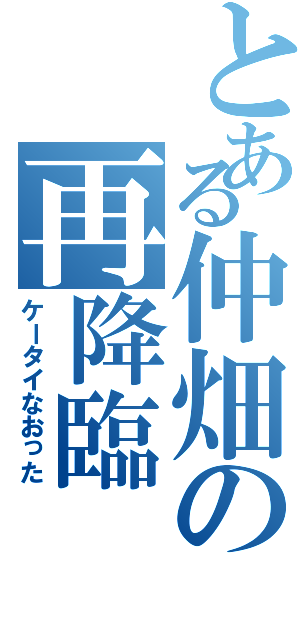 とある仲畑の再降臨（ケータイなおった）