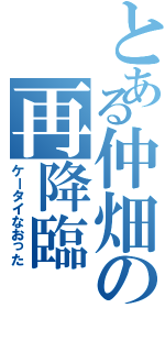 とある仲畑の再降臨（ケータイなおった）