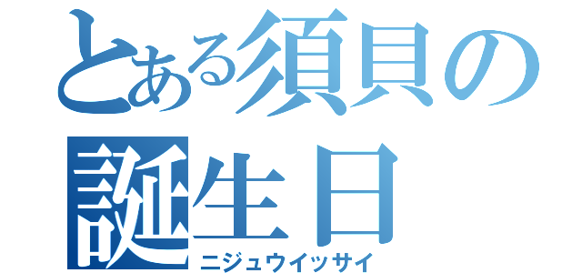 とある須貝の誕生日（ニジュウイッサイ）