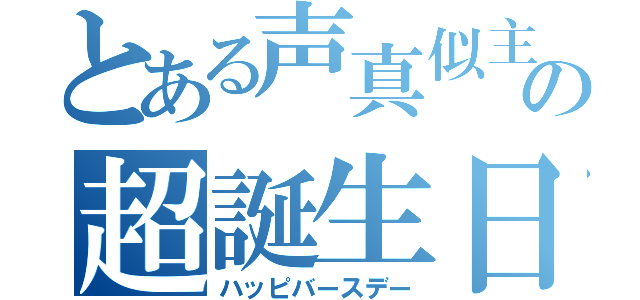 とある声真似主の超誕生日（ハッピバースデー）