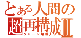 とある人間の超再構成Ⅱ（クローン培養）