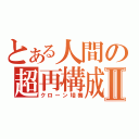 とある人間の超再構成Ⅱ（クローン培養）