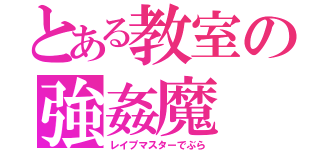 とある教室の強姦魔（レイプマスターでぶら）