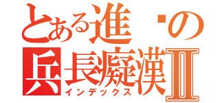 とある進击の兵長癡漢Ⅱ（インデックス）