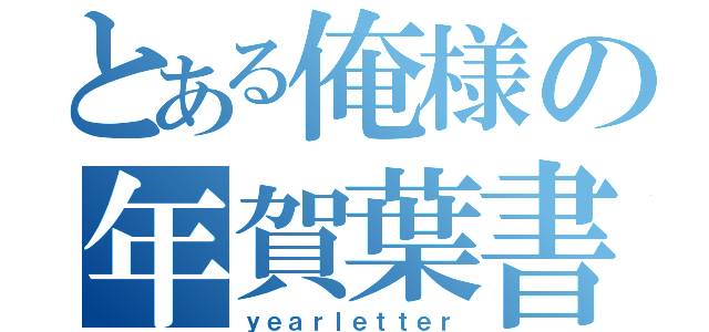 とある俺様の年賀葉書（ｙｅａｒｌｅｔｔｅｒ）