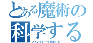 とある魔術の科学する（ファンタジーを科楽する）