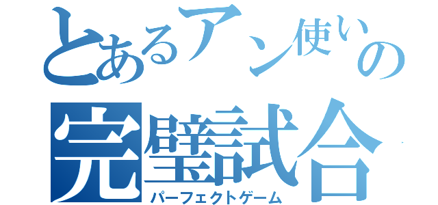 とあるアン使いの完璧試合（パーフェクトゲーム）