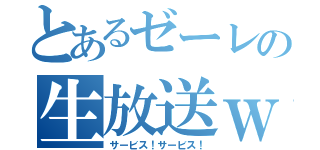 とあるゼーレの生放送ｗ（サービス！サービス！）