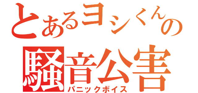 とあるヨシくんの騒音公害（パニックボイス）