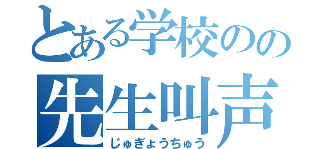 とある学校のの先生叫声（じゅぎょうちゅう）