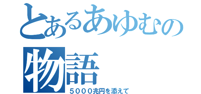 とあるあゆむの物語（５０００兆円を添えて）