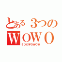 とある３つのＷＯＷＯＷ（３つのＷＯＷＯＷ）