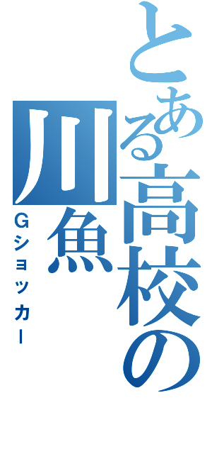 とある高校の川魚（Ｇショッカー）