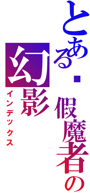 とある虛假魔者の幻影（インデックス）