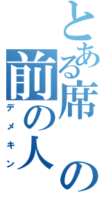 とある席の前の人（デメキン）