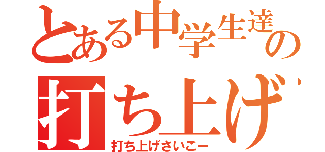 とある中学生達の打ち上げ（打ち上げさいこー）