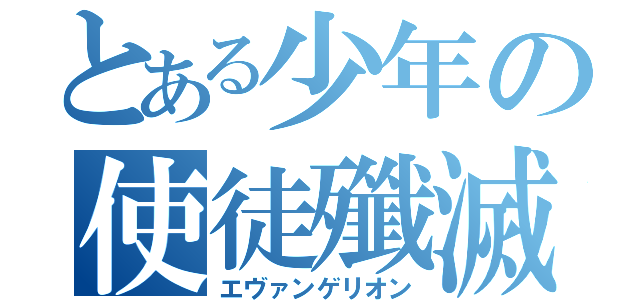 とある少年の使徒殲滅（エヴァンゲリオン）