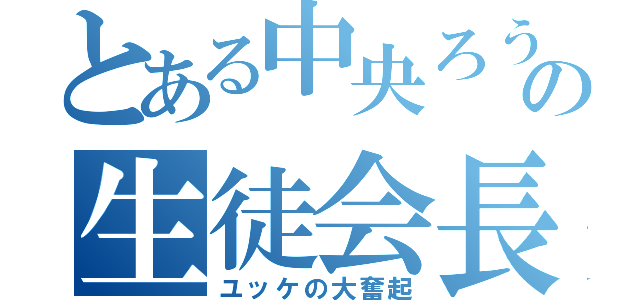 とある中央ろうの生徒会長（ユッケの大奮起）