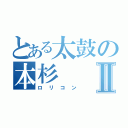 とある太鼓の本杉Ⅱ（ロリコン）