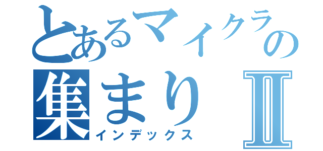 とあるマイクラｐｅの集まりⅡ（インデックス）