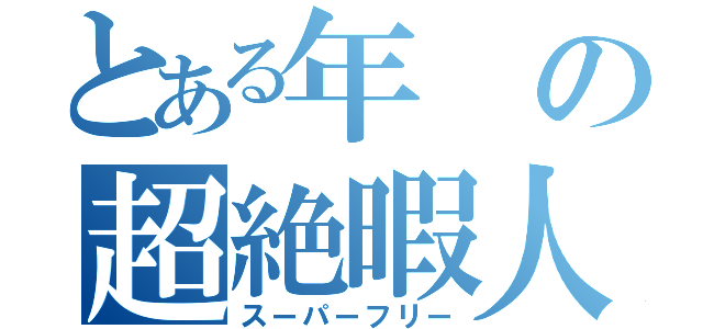 とある年の超絶暇人（スーパーフリー）