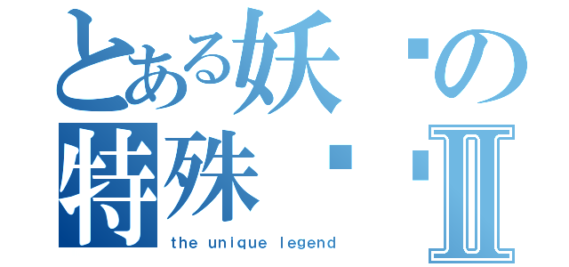 とある妖师の特殊传说Ⅱ（ｔｈｅ ｕｎｉｑｕｅ ｌｅｇｅｎｄ）