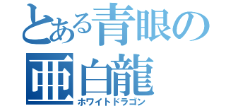 とある青眼の亜白龍（ホワイトドラゴン）