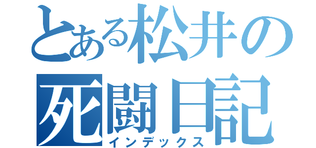 とある松井の死闘日記（インデックス）