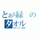 とある緑のタオル（ガチャピン野郎）