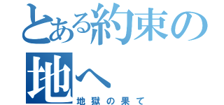 とある約束の地へ（地獄の果て）