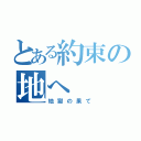 とある約束の地へ（地獄の果て）