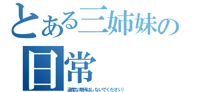 とある三姉妹の日常（過度な期待はしないでください））