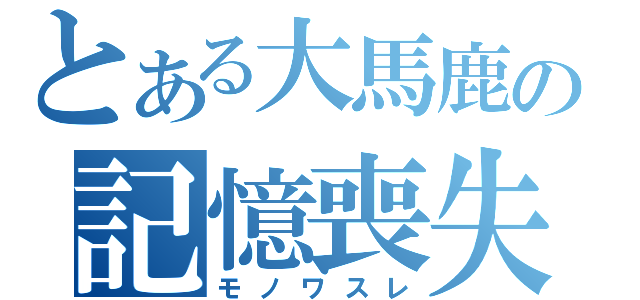 とある大馬鹿の記憶喪失（モノワスレ）