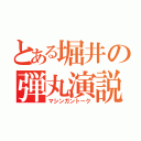 とある堀井の弾丸演説（マシンガントーク）