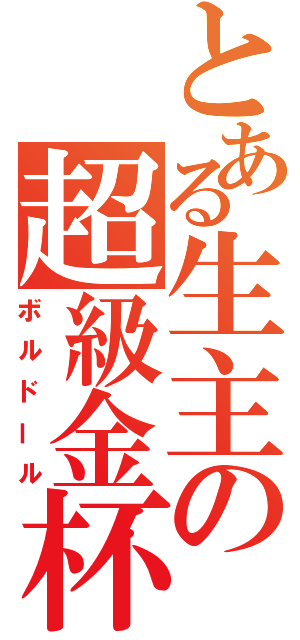 とある生主の超級金杯（ボルドール）