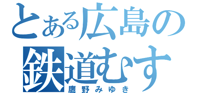 とある広島の鉄道むすめ（鷹野みゆき）