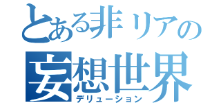 とある非リアの妄想世界（デリューション）