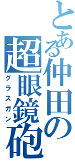 とある仲田の超眼鏡砲（グラスガン）