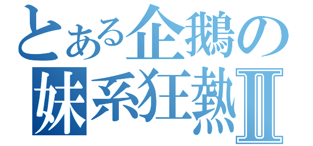 とある企鵝の妹系狂熱Ⅱ（）