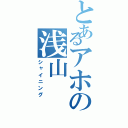 とあるアホの浅山（シャイニング）