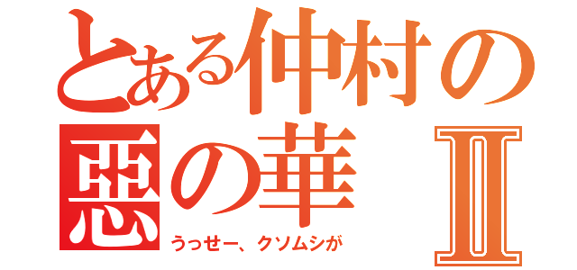 とある仲村の惡の華Ⅱ（うっせー、クソムシが）