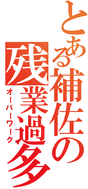 とある補佐の残業過多（オーバーワーク）