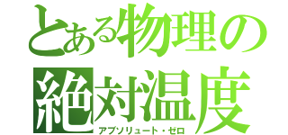 とある物理の絶対温度（アブソリュート・ゼロ）