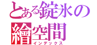 とある錠氷の繪空間（インデックス）