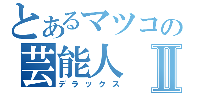 とあるマツコの芸能人Ⅱ（デラックス）