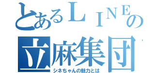 とあるＬＩＮＥの立麻集団（シネちゃんの魅力とは）