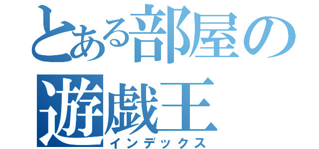 とある部屋の遊戯王（インデックス）